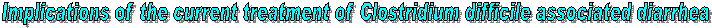 Implications of the current treatment of Clostridium difficile associated diarrhea